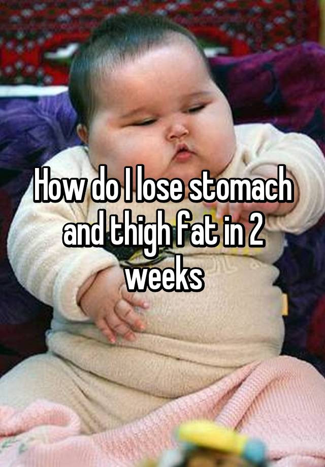 How To Lose Belly Fat In 2 Weeks
 How do I lose stomach and thigh fat in 2 weeks